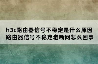 h3c路由器信号不稳定是什么原因 路由器信号不稳定老断网怎么回事